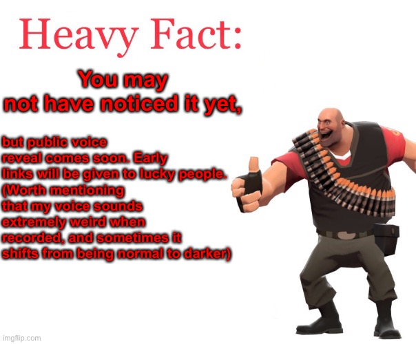 . | but public voice reveal comes soon. Early links will be given to lucky people.
(Worth mentioning that my voice sounds extremely weird when recorded, and sometimes it shifts from being normal to darker); You may not have noticed it yet, | made w/ Imgflip meme maker