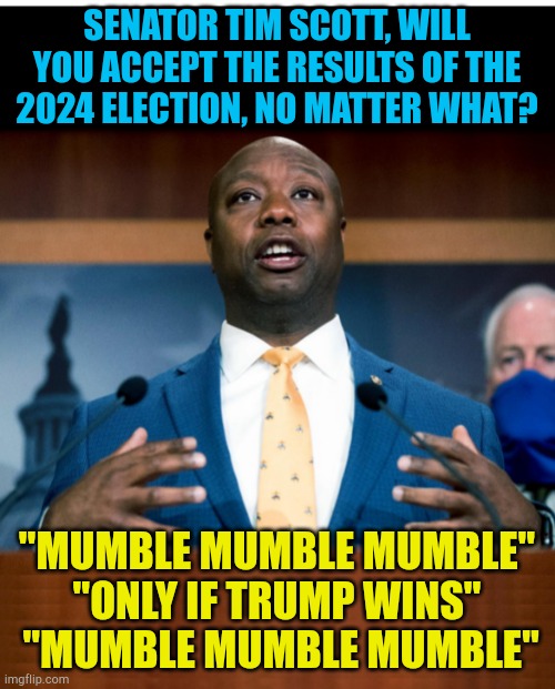 Tim Scott struggles for an answer | SENATOR TIM SCOTT, WILL YOU ACCEPT THE RESULTS OF THE 2024 ELECTION, NO MATTER WHAT? "MUMBLE MUMBLE MUMBLE"
"ONLY IF TRUMP WINS"
 "MUMBLE MUMBLE MUMBLE" | image tagged in senator tim scott stretched if i was president | made w/ Imgflip meme maker