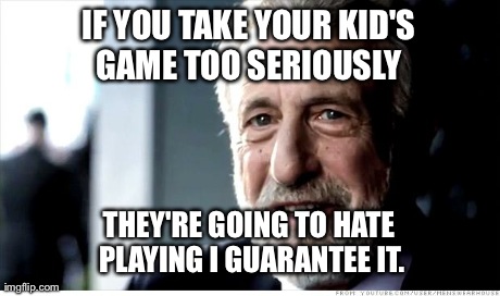 I Guarantee It Meme | IF YOU TAKE YOUR KID'S GAME TOO SERIOUSLY  THEY'RE GOING TO HATE PLAYING I GUARANTEE IT. | image tagged in memes,i guarantee it | made w/ Imgflip meme maker