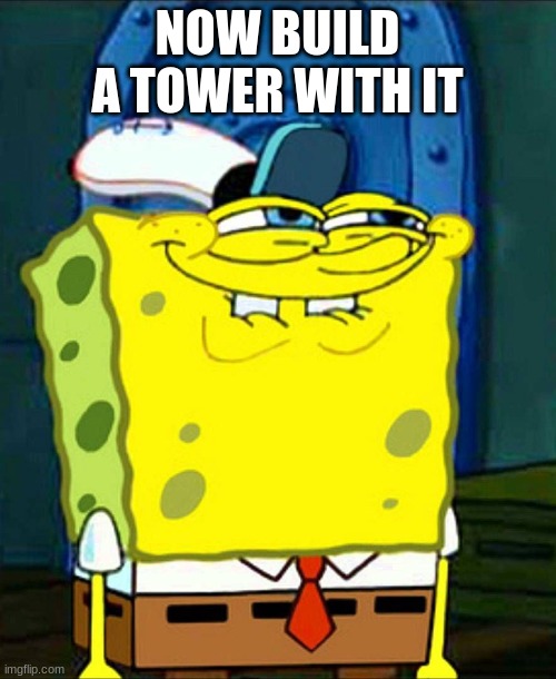 NOW BUILD A TOWER WITH IT | image tagged in sponge bob suspicious face | made w/ Imgflip meme maker