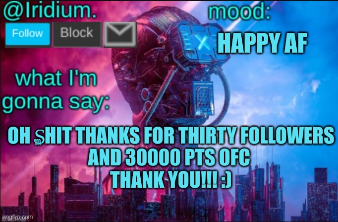 OH ₷hit thank you | HAPPY AF; OH ₷HIT THANKS FOR THIRTY FOLLOWERS
AND 30000 PTS OFC 
THANK YOU!!! :) | image tagged in iridium announcement temp v2 v1 made by jpspinosaurus | made w/ Imgflip meme maker