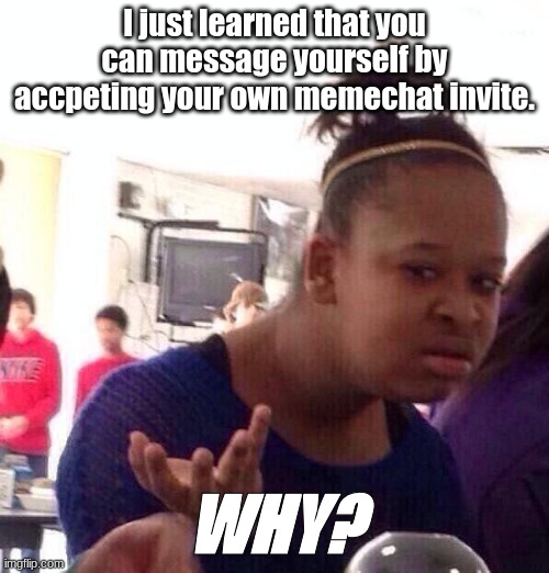 YOU CAN WHAT? | I just learned that you can message yourself by accpeting your own memechat invite. WHY? | image tagged in memes,black girl wat,saw a imgflip stream thing,about this | made w/ Imgflip meme maker