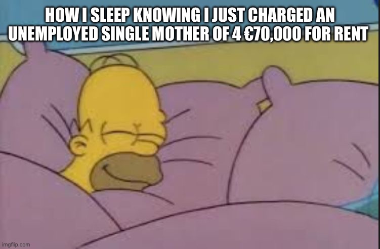 Zzzzzzzz | HOW I SLEEP KNOWING I JUST CHARGED AN UNEMPLOYED SINGLE MOTHER OF 4 €70,000 FOR RENT | image tagged in how i sleep homer simpson | made w/ Imgflip meme maker
