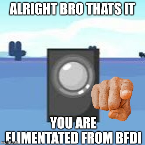 alright bro thats it | ALRIGHT BRO THATS IT; YOU ARE ELIMENTATED FROM BFDI | image tagged in bfdi,annoucer | made w/ Imgflip meme maker
