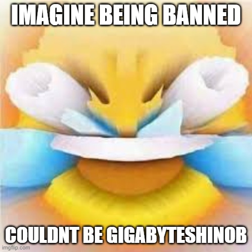 :3 | IMAGINE BEING BANNED; COULDNT BE GIGABYTESHINOB | image tagged in laughing crying emoji with open eyes | made w/ Imgflip meme maker