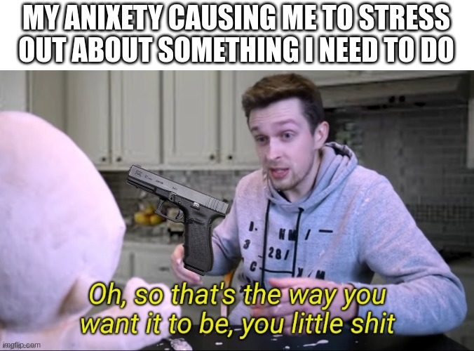 heh | MY ANIXETY CAUSING ME TO STRESS OUT ABOUT SOMETHING I NEED TO DO | image tagged in callmekevin oh so at's the way you want it to be you little shit | made w/ Imgflip meme maker