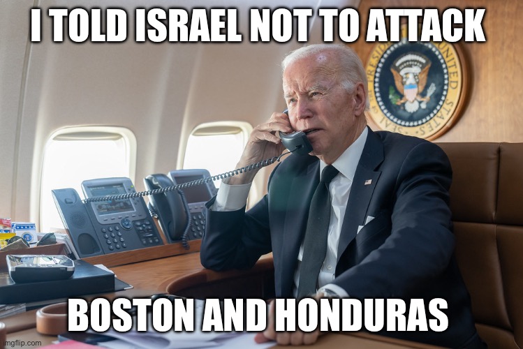 Boston and Honduras | I TOLD ISRAEL NOT TO ATTACK; BOSTON AND HONDURAS | image tagged in joe biden,politics,political meme,israel | made w/ Imgflip meme maker
