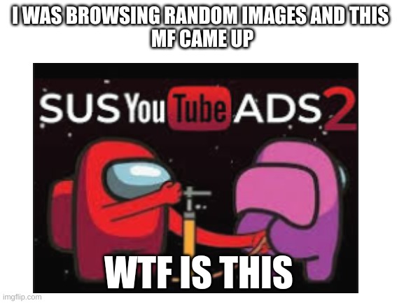 WTF | I WAS BROWSING RANDOM IMAGES AND THIS 
MF CAME UP; WTF IS THIS | image tagged in blank white template | made w/ Imgflip meme maker