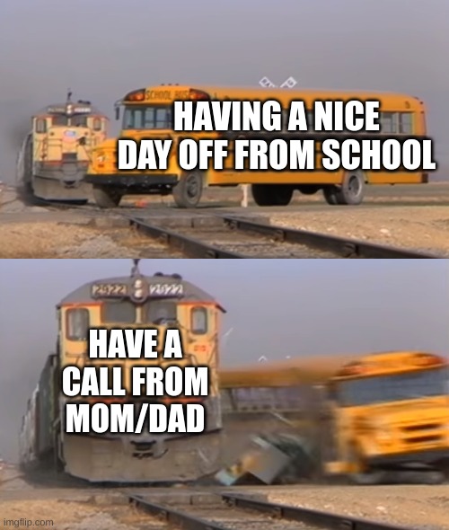A call can ruin all | HAVING A NICE DAY OFF FROM SCHOOL; HAVE A CALL FROM MOM/DAD | image tagged in train,hit,bus | made w/ Imgflip meme maker