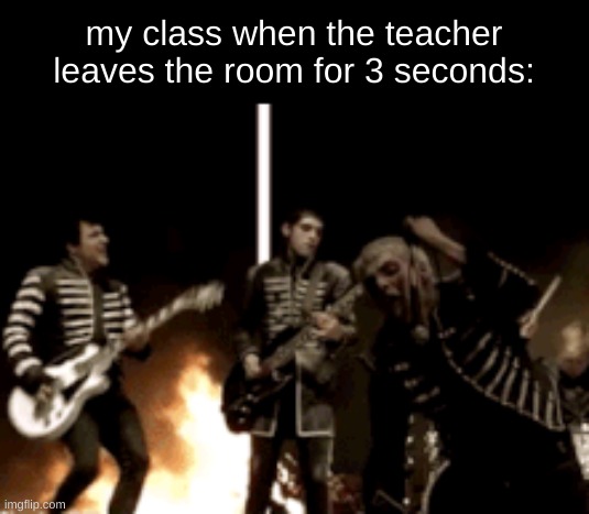 my class when the teacher leaves the room for 3 seconds: | image tagged in mcr,fire,school | made w/ Imgflip meme maker