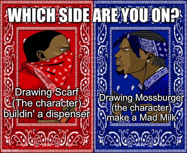 WHICH SIDE ARE YOU ON? | Drawing Mossburger (the character) make a Mad Milk; Drawing Scarf (The character) buildin' a dispenser | image tagged in which side are you on | made w/ Imgflip meme maker