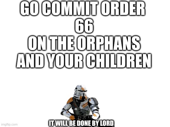 GO COMMIT ORDER 66 | GO COMMIT ORDER 
66
ON THE ORPHANS AND YOUR CHILDREN; IT WILL BE DONE BY LORD | image tagged in blank white template | made w/ Imgflip meme maker