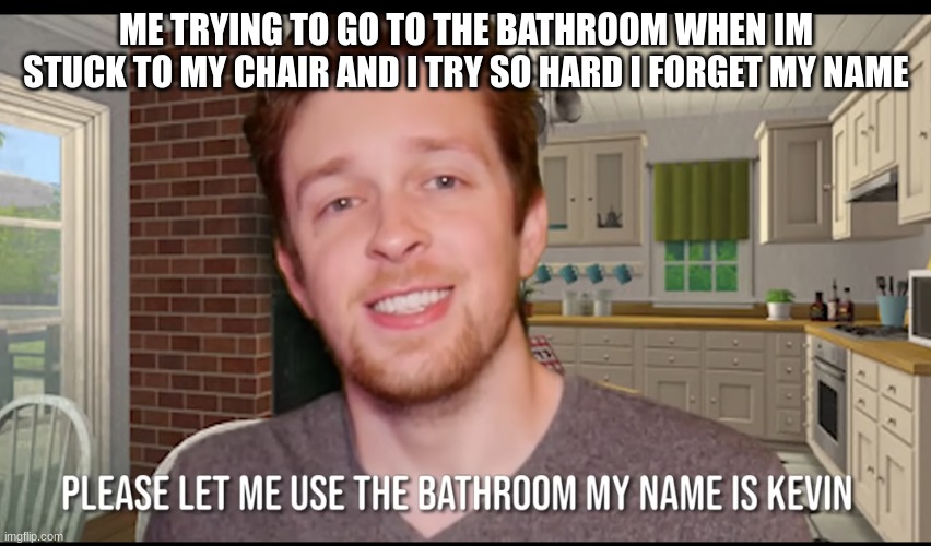 Callmekevin bathroom | ME TRYING TO GO TO THE BATHROOM WHEN IM STUCK TO MY CHAIR AND I TRY SO HARD I FORGET MY NAME | image tagged in callmekevin bathroom | made w/ Imgflip meme maker