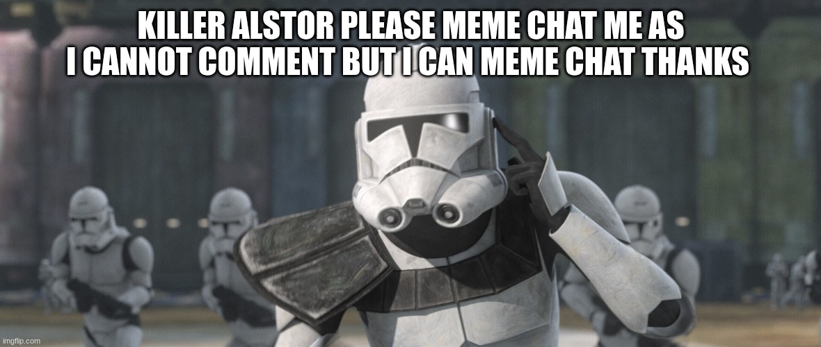 clone troopers | KILLER ALSTOR PLEASE MEME CHAT ME AS I CANNOT COMMENT BUT I CAN MEME CHAT THANKS | image tagged in clone troopers | made w/ Imgflip meme maker