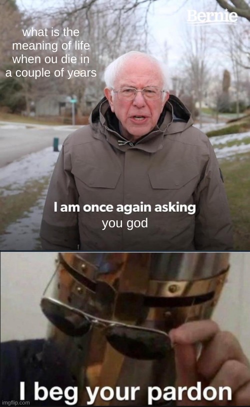 hold on | what is the meaning of life when ou die in a couple of years; you god | image tagged in memes,bernie i am once again asking for your support,i beg your pardon,hold up,hold up wait a minute something aint right | made w/ Imgflip meme maker