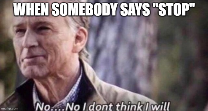 no i don't think i will | WHEN SOMEBODY SAYS "STOP" | image tagged in no i don't think i will | made w/ Imgflip meme maker