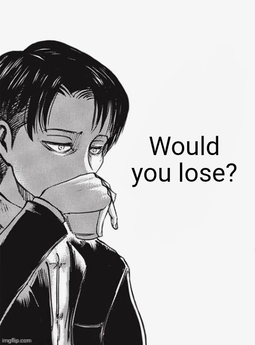 Would you lose? | Would you lose? | image tagged in levi sipping tea | made w/ Imgflip meme maker