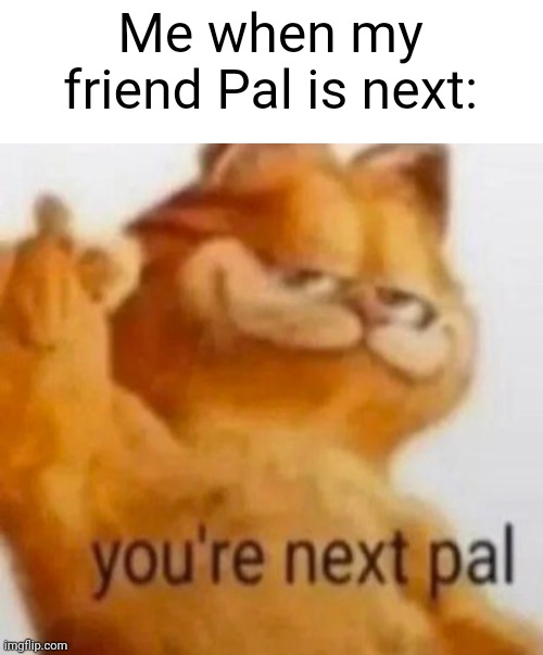 You're next pal | Me when my friend Pal is next: | image tagged in you're next pal | made w/ Imgflip meme maker
