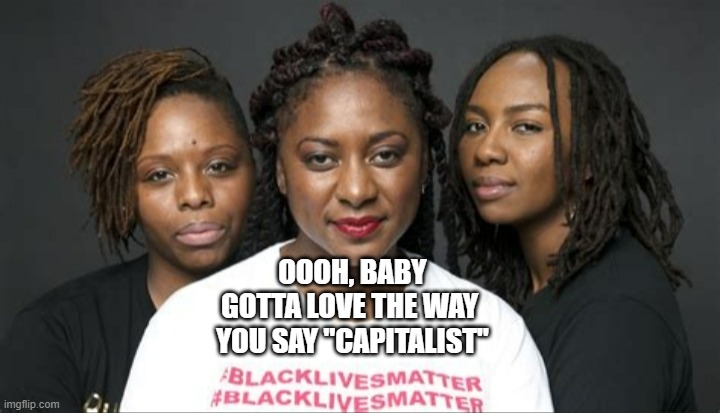 BLM Marxists Leaders | OOOH, BABY
GOTTA LOVE THE WAY 
YOU SAY "CAPITALIST" | image tagged in blm marxists leaders | made w/ Imgflip meme maker