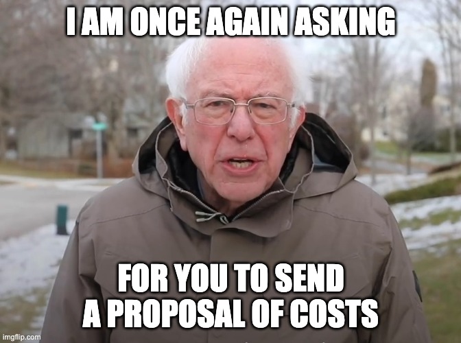 Bernie Sanders Once Again Asking | I AM ONCE AGAIN ASKING; FOR YOU TO SEND A PROPOSAL OF COSTS | image tagged in bernie sanders once again asking | made w/ Imgflip meme maker