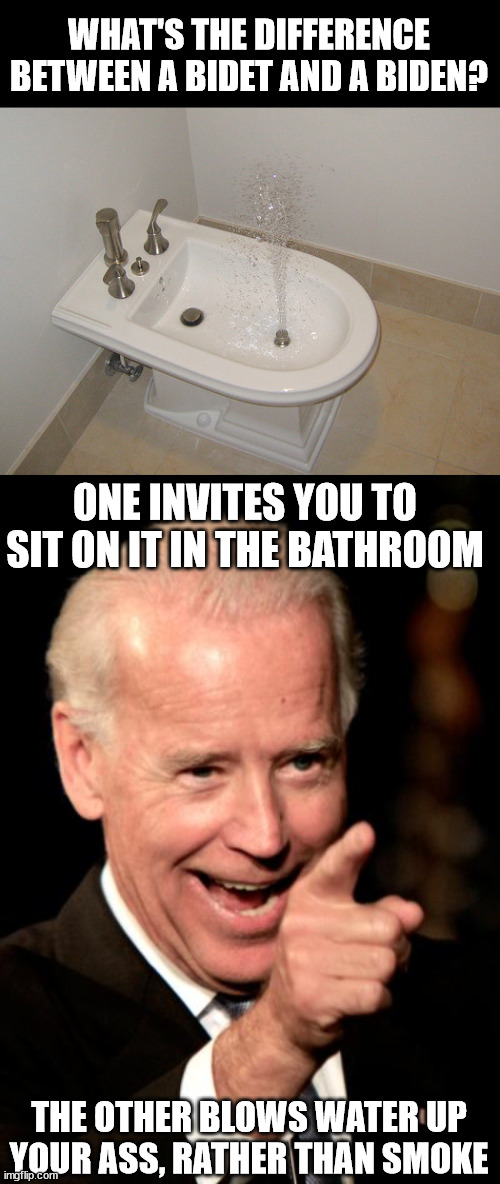 Alternate answer: one wipes your ass, while the other can't wipe his own. | WHAT'S THE DIFFERENCE BETWEEN A BIDET AND A BIDEN? ONE INVITES YOU TO SIT ON IT IN THE BATHROOM; THE OTHER BLOWS WATER UP YOUR ASS, RATHER THAN SMOKE | image tagged in happy bidet,memes,smilin biden,bidet,biden | made w/ Imgflip meme maker