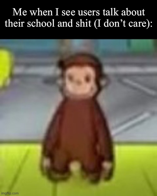 Low Quality Curious George | Me when I see users talk about their school and shit (I don’t care): | image tagged in low quality curious george | made w/ Imgflip meme maker