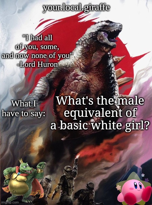 your.local.giraffe's announce template (thx your.local.giraffe) | What's the male equivalent of a basic white girl? | image tagged in your local giraffe's announce template thx your local giraffe | made w/ Imgflip meme maker