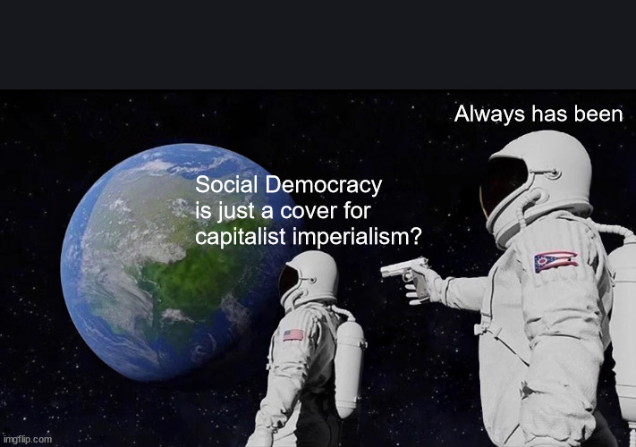 Social Democracy Always Has Been | Always has been; Social Democracy is just a cover for capitalist imperialism? | image tagged in memes,always has been,social democracy,marxism,reformism | made w/ Imgflip meme maker
