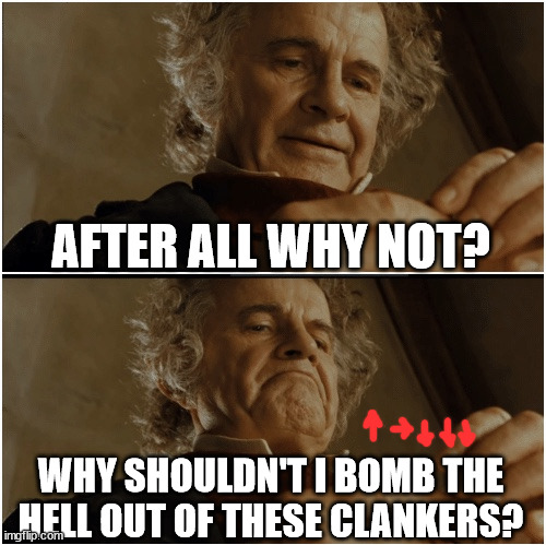 Why shouldn't I bomb them? | AFTER ALL WHY NOT? WHY SHOULDN'T I BOMB THE HELL OUT OF THESE CLANKERS? | image tagged in bilbo - why shouldn t i keep it | made w/ Imgflip meme maker