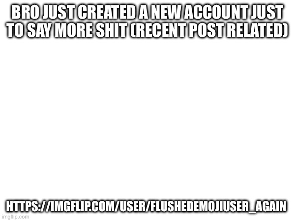 BRO JUST CREATED A NEW ACCOUNT JUST TO SAY MORE SHIT (RECENT POST RELATED); HTTPS://IMGFLIP.COM/USER/FLUSHEDEMOJIUSER_AGAIN | made w/ Imgflip meme maker