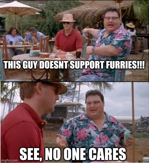 Is this fax? | THIS GUY DOESNT SUPPORT FURRIES!!! SEE, NO ONE CARES | image tagged in memes,see nobody cares | made w/ Imgflip meme maker