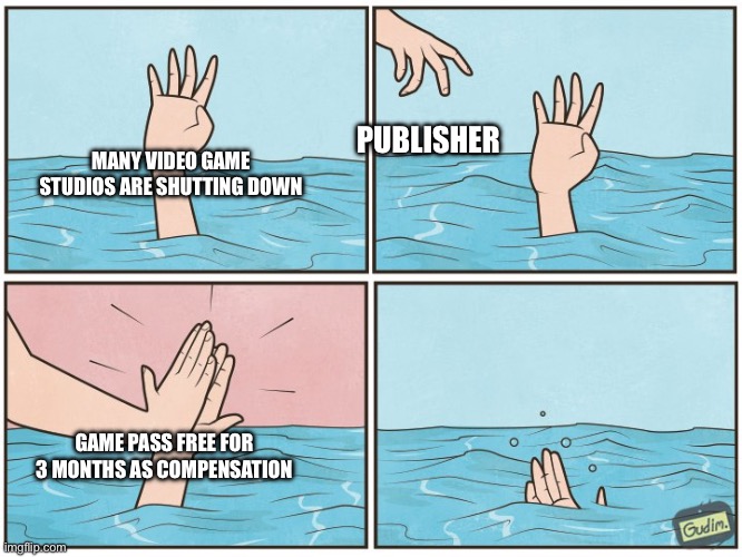 Drowning Hand | PUBLISHER; MANY VIDEO GAME STUDIOS ARE SHUTTING DOWN; GAME PASS FREE FOR 3 MONTHS AS COMPENSATION | image tagged in drowning hand | made w/ Imgflip meme maker