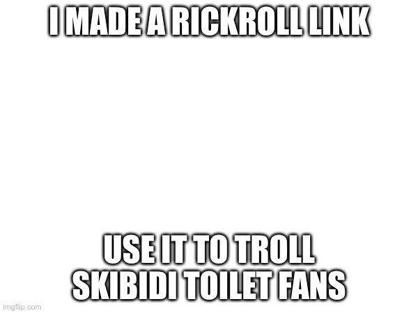 https://r.mtdv.me/watch?v=aBjSDnD0kx | I MADE A RICKROLL LINK; USE IT TO TROLL SKIBIDI TOILET FANS | image tagged in rickroll,rickrolled,rickrolling,skibidi toilet sucks | made w/ Imgflip meme maker