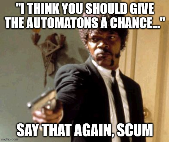 Say that again, SCUM | "I THINK YOU SHOULD GIVE THE AUTOMATONS A CHANCE..."; SAY THAT AGAIN, SCUM | image tagged in memes,say that again i dare you | made w/ Imgflip meme maker