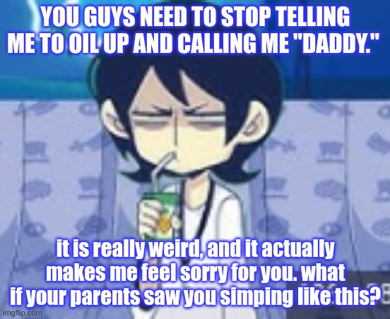 why is this website so weird... | YOU GUYS NEED TO STOP TELLING ME TO OIL UP AND CALLING ME "DADDY."; it is really weird, and it actually makes me feel sorry for you. what if your parents saw you simping like this? | image tagged in tophamhat-kyo fml template | made w/ Imgflip meme maker
