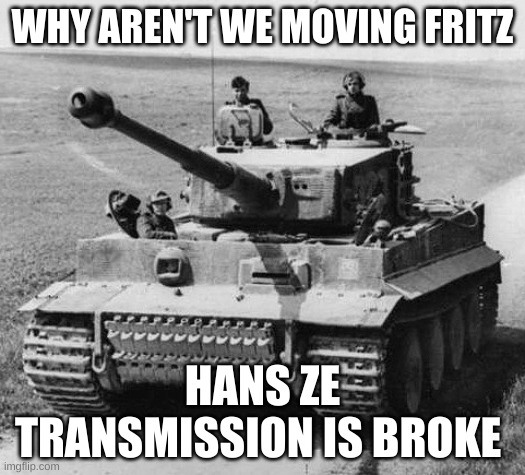 I don't have a title | WHY AREN'T WE MOVING FRITZ; HANS ZE TRANSMISSION IS BROKE | image tagged in hans get in ze panzer | made w/ Imgflip meme maker