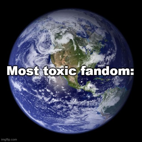 I don't have a clever/funny title for this one :/ | Most toxic fandom: | image tagged in earth,true memes | made w/ Imgflip meme maker