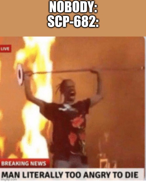bro has no chill | NOBODY:
SCP-682: | image tagged in man literally too angery to die | made w/ Imgflip meme maker
