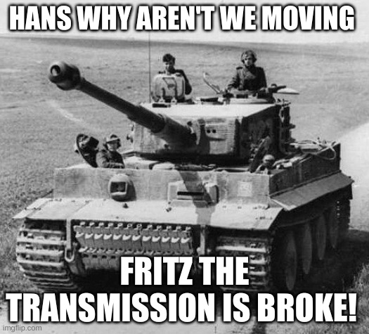 I don't have a title | HANS WHY AREN'T WE MOVING; FRITZ THE TRANSMISSION IS BROKE! | image tagged in hans get in ze panzer | made w/ Imgflip meme maker