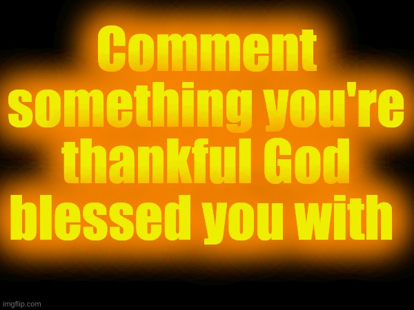 . | Comment something you're thankful God blessed you with | made w/ Imgflip meme maker