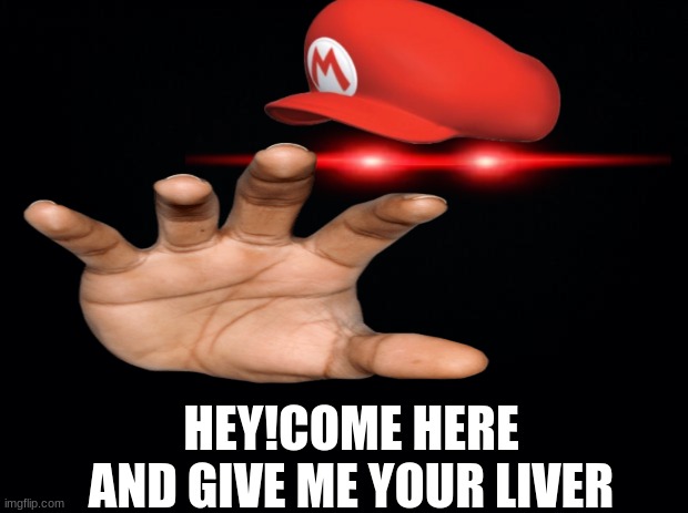 Mario is coming for you | HEY!COME HERE AND GIVE ME YOUR LIVER | image tagged in black background | made w/ Imgflip meme maker