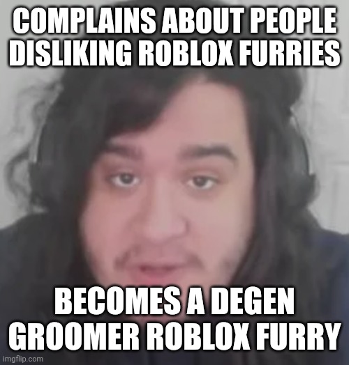 Roblox furries try not to groom minors challenge | COMPLAINS ABOUT PEOPLE DISLIKING ROBLOX FURRIES; BECOMES A DEGEN GROOMER ROBLOX FURRY | image tagged in roblox,anti furry,roblox furries,wtf | made w/ Imgflip meme maker