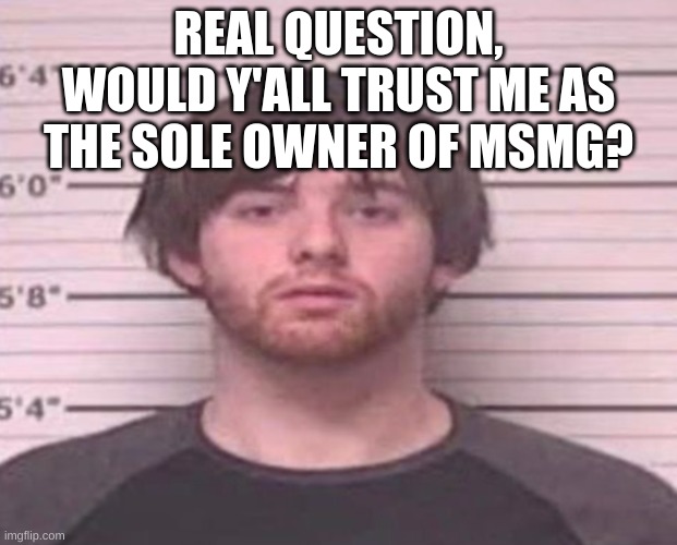 LazyMazy mug shot | REAL QUESTION, WOULD Y'ALL TRUST ME AS THE SOLE OWNER OF MSMG? | image tagged in lazymazy mug shot | made w/ Imgflip meme maker