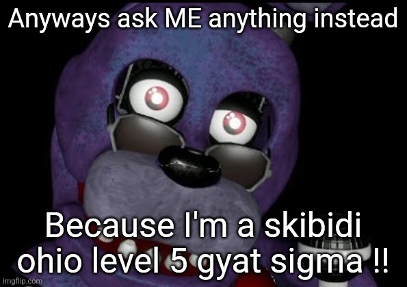 goofster 2 | Anyways ask ME anything instead; Because I'm a skibidi ohio level 5 gyat sigma !! | image tagged in goofster 2 | made w/ Imgflip meme maker