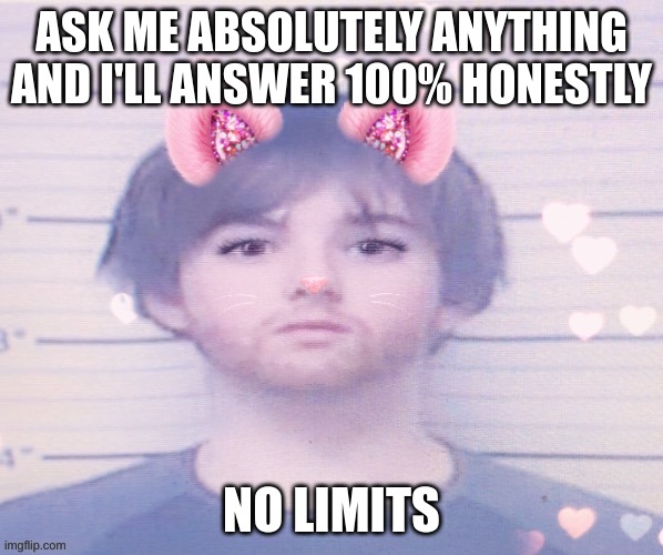 LazyMazy mugshot but he's a femboy | ASK ME ABSOLUTELY ANYTHING AND I'LL ANSWER 100% HONESTLY; NO LIMITS | image tagged in lazymazy mugshot but he's a femboy | made w/ Imgflip meme maker