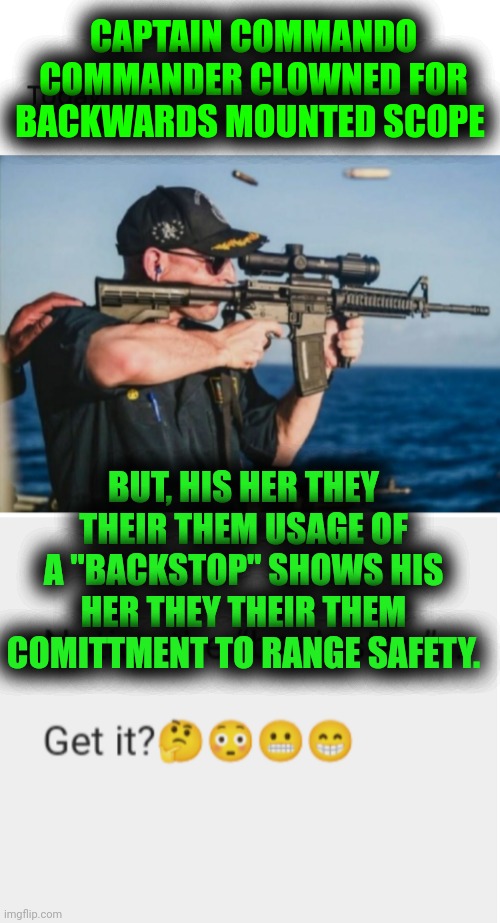 Funny | CAPTAIN COMMANDO COMMANDER CLOWNED FOR BACKWARDS MOUNTED SCOPE; BUT, HIS HER THEY THEIR THEM USAGE OF A "BACKSTOP" SHOWS HIS HER THEY THEIR THEM COMITTMENT TO RANGE SAFETY. | image tagged in funny,military humor,safety,double entendres,double meaning,stupid | made w/ Imgflip meme maker