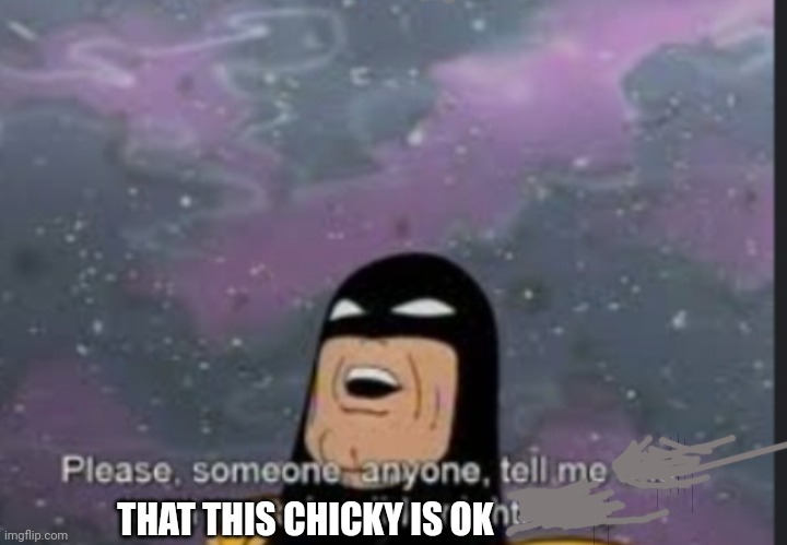 Please someone anyone | THAT THIS CHICKY IS OK | image tagged in please someone anyone | made w/ Imgflip meme maker