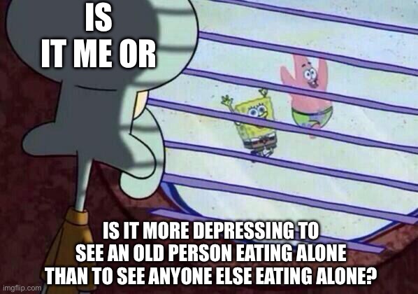 sigh | IS IT ME OR; IS IT MORE DEPRESSING TO SEE AN OLD PERSON EATING ALONE THAN TO SEE ANYONE ELSE EATING ALONE? | image tagged in squidward window,old,sadness,deep thoughts | made w/ Imgflip meme maker