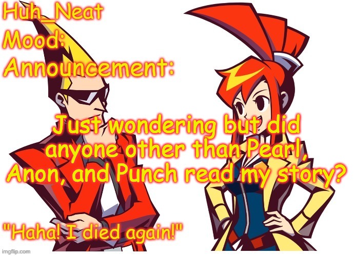 Huh_neat Ghost Trick temp (Thanks Knockout offical) | Just wondering but did anyone other than Pearl, Anon, and Punch read my story? | image tagged in huh_neat ghost trick temp thanks knockout offical | made w/ Imgflip meme maker