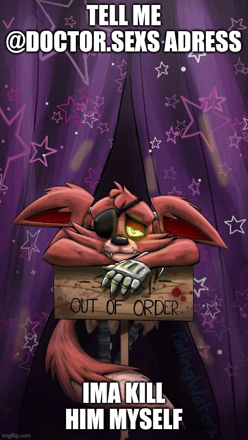 sad foxy | TELL ME @DOCTOR.SEXS ADRESS; IMA KILL HIM MYSELF | image tagged in sad foxy | made w/ Imgflip meme maker